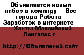 Объявляется новый набор в команду! - Все города Работа » Заработок в интернете   . Ханты-Мансийский,Лангепас г.